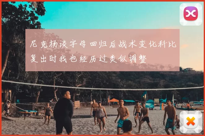 尼克杨谈字母回归后战术变化科比复出时我也经历过类似调整