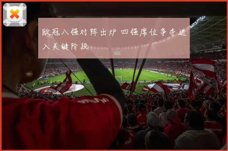 欧冠八强对阵出炉 四强席位争夺进入关键阶段