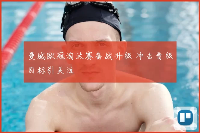 曼城欧冠淘汰赛备战升级 冲击晋级目标引关注