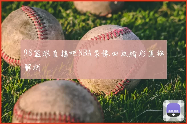 98篮球直播吧NBA录像回放精彩集锦解析