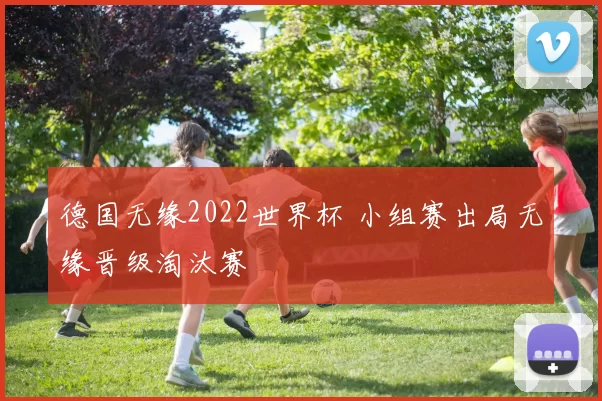 德国无缘2022世界杯 小组赛出局无缘晋级淘汰赛