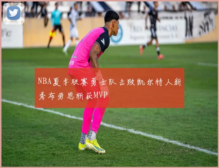 NBA夏季联赛勇士队击败凯尔特人新秀布劳恩斩获MVP