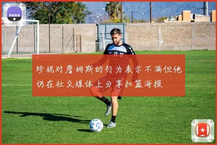 珍妮对詹姆斯的行为表示不满但他仍在社交媒体上分享扣篮海报