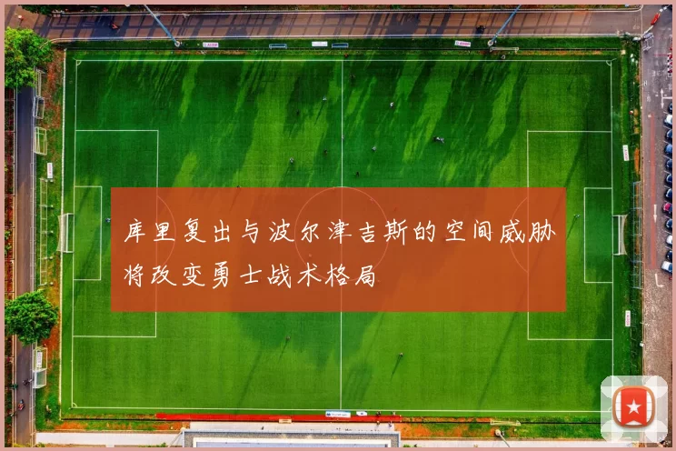 库里复出与波尔津吉斯的空间威胁将改变勇士战术格局