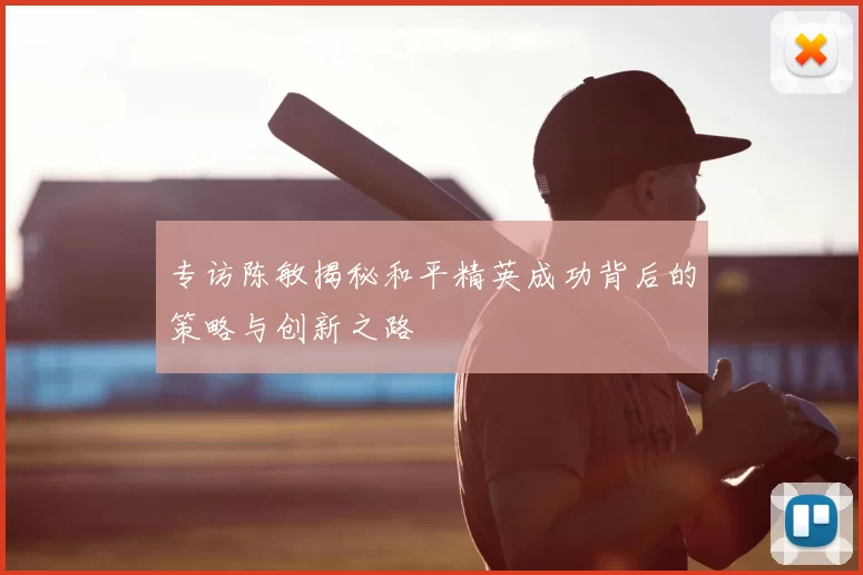 专访陈敏揭秘和平精英成功背后的策略与创新之路