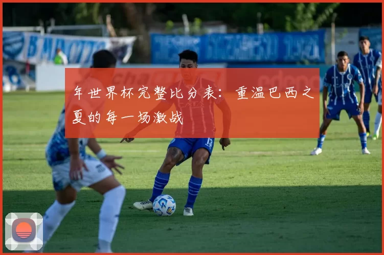 年世界杯完整比分表：重温巴西之夏的每一场激战