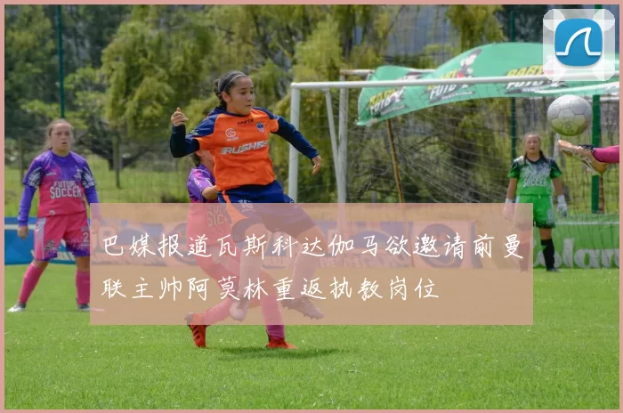 巴媒报道瓦斯科达伽马欲邀请前曼联主帅阿莫林重返执教岗位