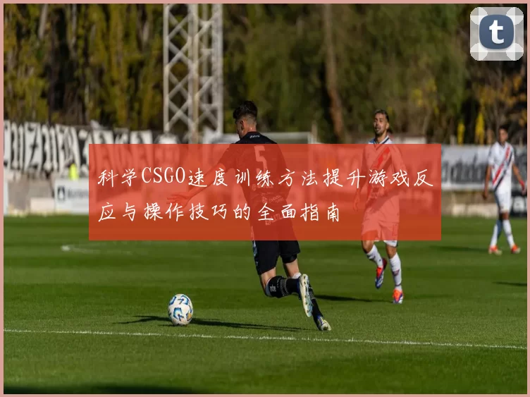科学CSGO速度训练方法提升游戏反应与操作技巧的全面指南