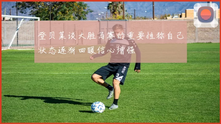 登贝莱谈大胜马赛的重要性称自己状态逐渐回暖信心增强