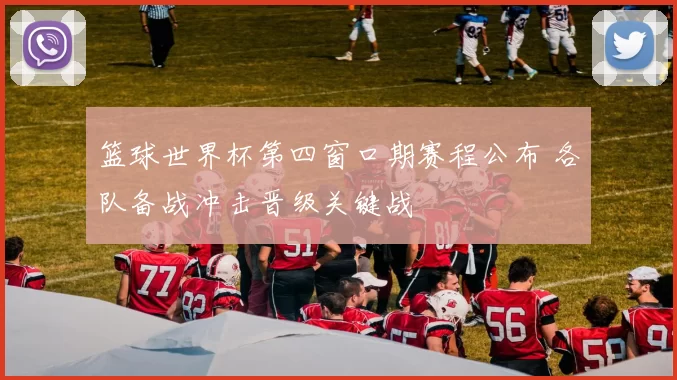 篮球世界杯第四窗口期赛程公布 各队备战冲击晋级关键战