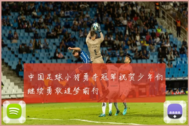 中国足球小将勇夺冠军祝贺少年们继续勇敢追梦前行
