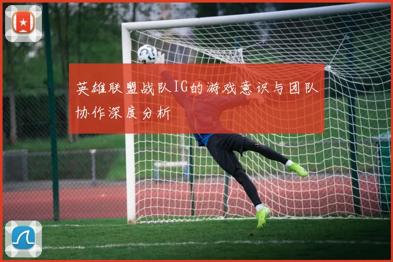英雄联盟战队IG的游戏意识与团队协作深度分析