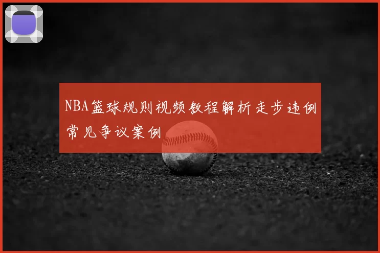 NBA篮球规则视频教程解析走步违例常见争议案例